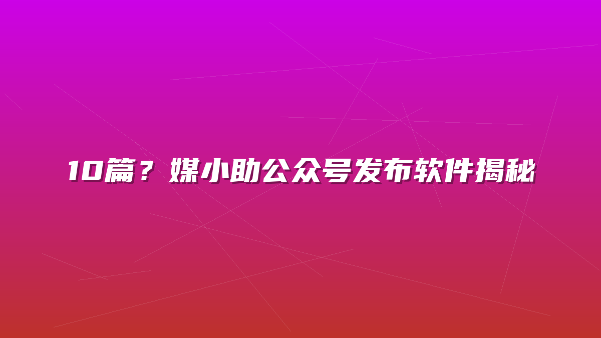 10篇？媒小助公众号发布软件揭秘