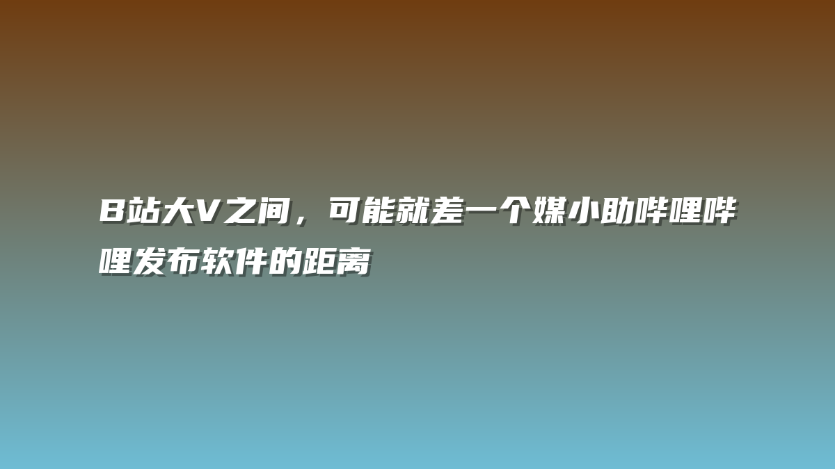 B站大V之间，可能就差一个媒小助哔哩哔哩发布软件的距离