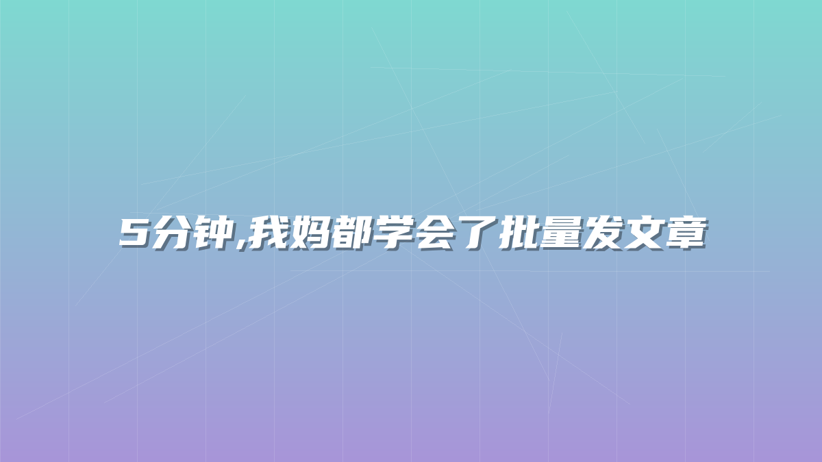 5分钟,我妈都学会了批量发文章