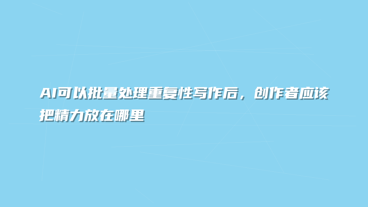 AI可以批量处理重复性写作后，创作者应该把精力放在哪里