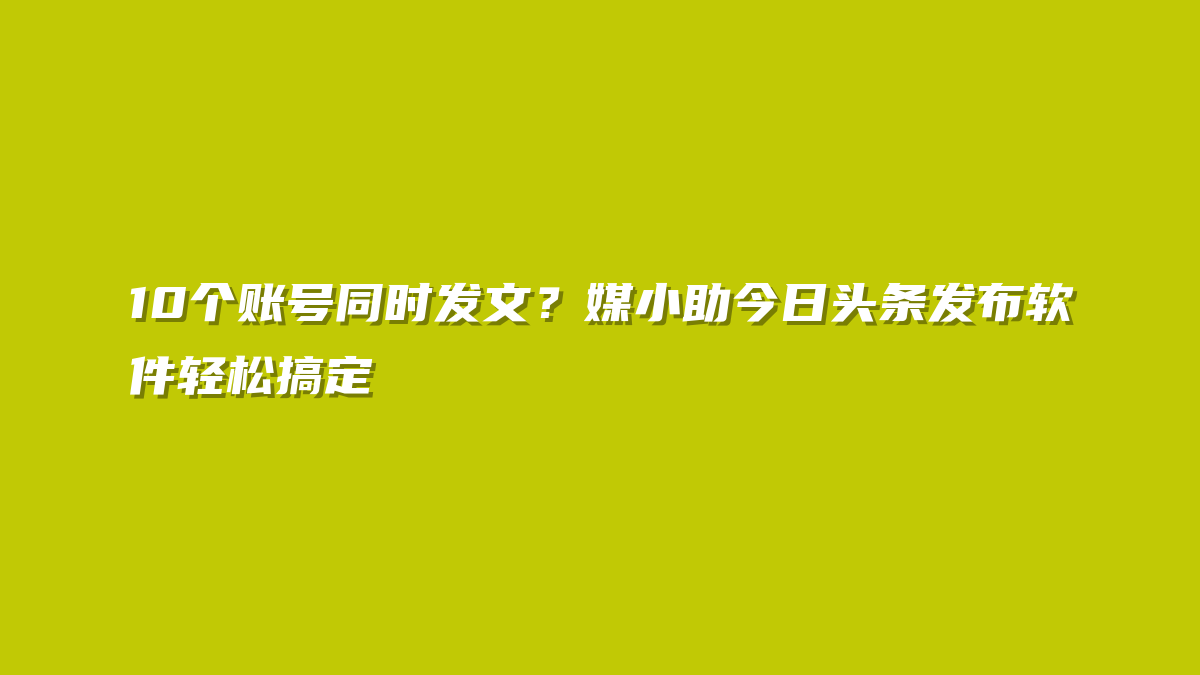 10个账号同时发文？媒小助今日头条发布软件轻松搞定
