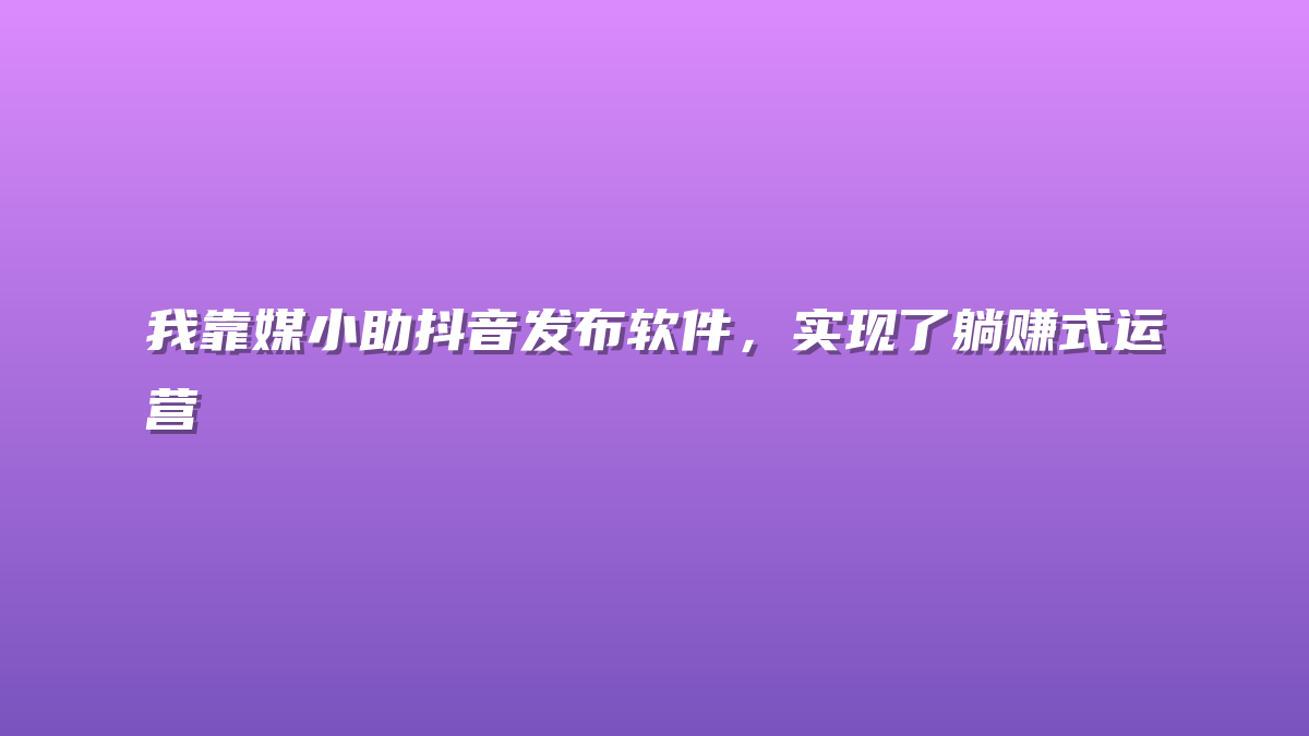 我靠媒小助抖音发布软件，实现了躺赚式运营