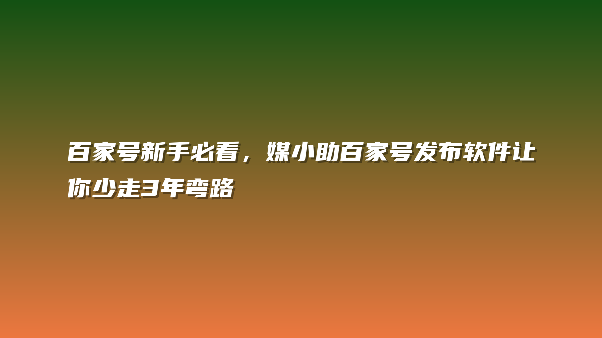 百家号新手必看，媒小助百家号发布软件让你少走3年弯路