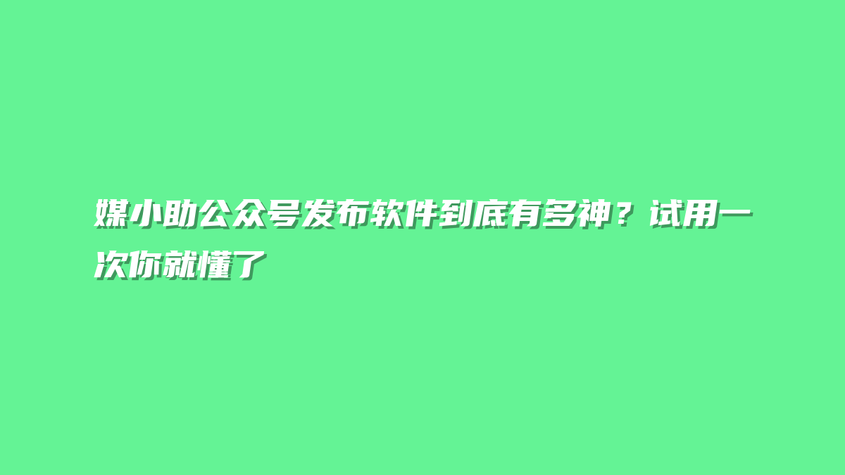 媒小助公众号发布软件到底有多神？试用一次你就懂了