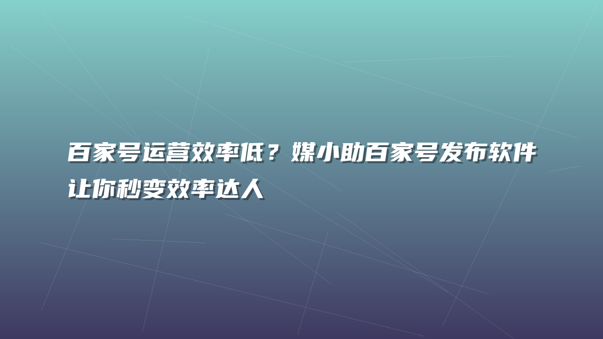 百家号运营效率低？媒小助百家号发布软件让你秒变效率达人