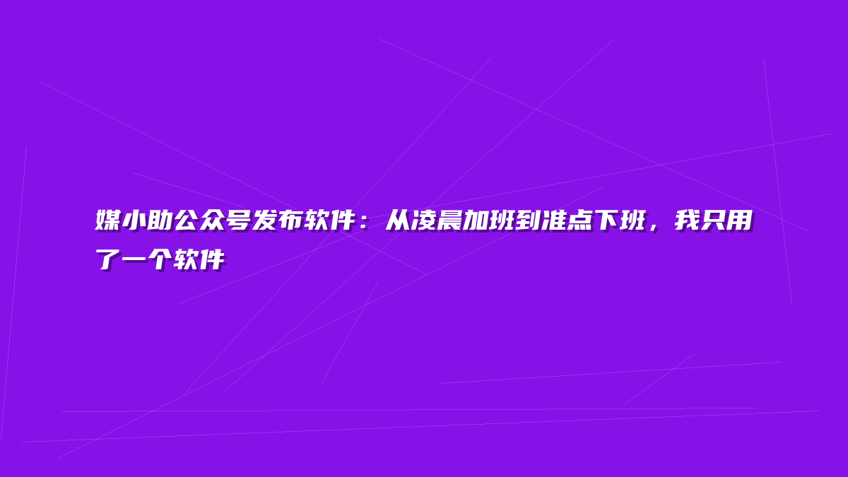 媒小助公众号发布软件：从凌晨加班到准点下班，我只用了一个软件