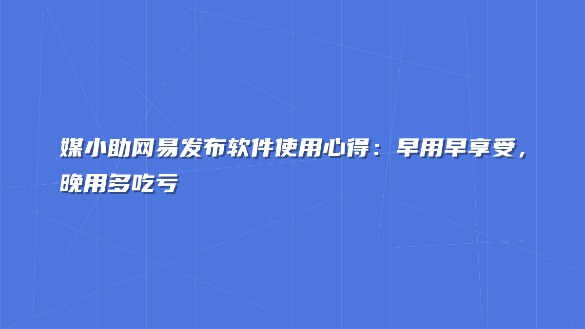媒小助网易发布软件使用心得：早用早享受，晚用多吃亏