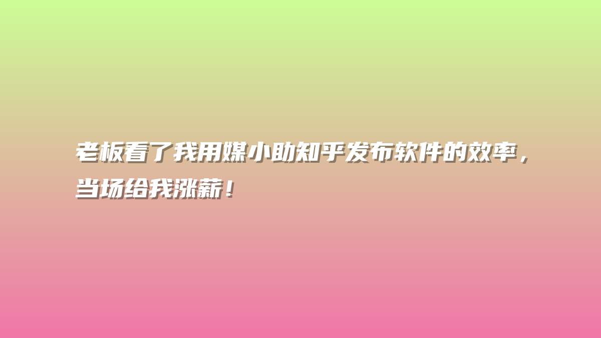 老板看了我用媒小助知乎发布软件的效率，当场给我涨薪！