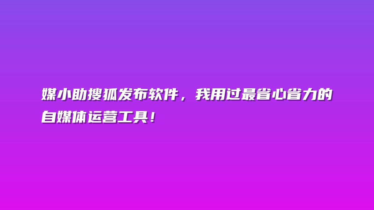 媒小助搜狐发布软件，我用过最省心省力的自媒体运营工具！