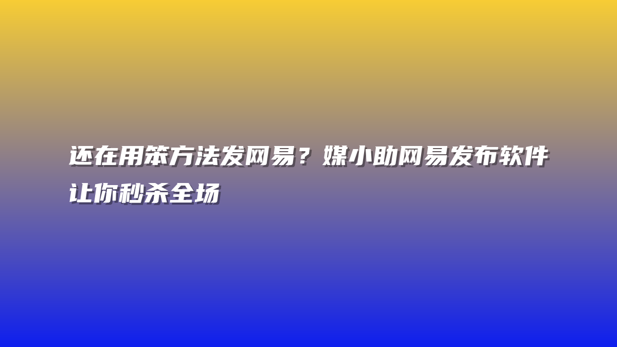 还在用笨方法发网易？媒小助网易发布软件让你秒杀全场