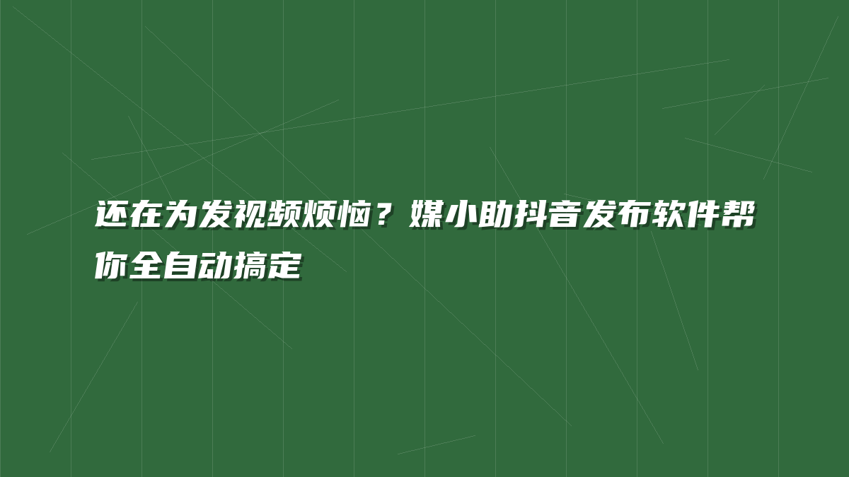 还在为发视频烦恼？媒小助抖音发布软件帮你全自动搞定