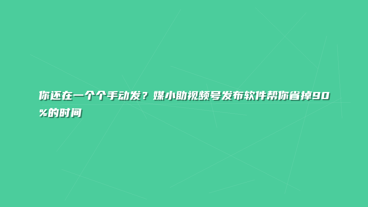 你还在一个个手动发？媒小助视频号发布软件帮你省掉90%的时间