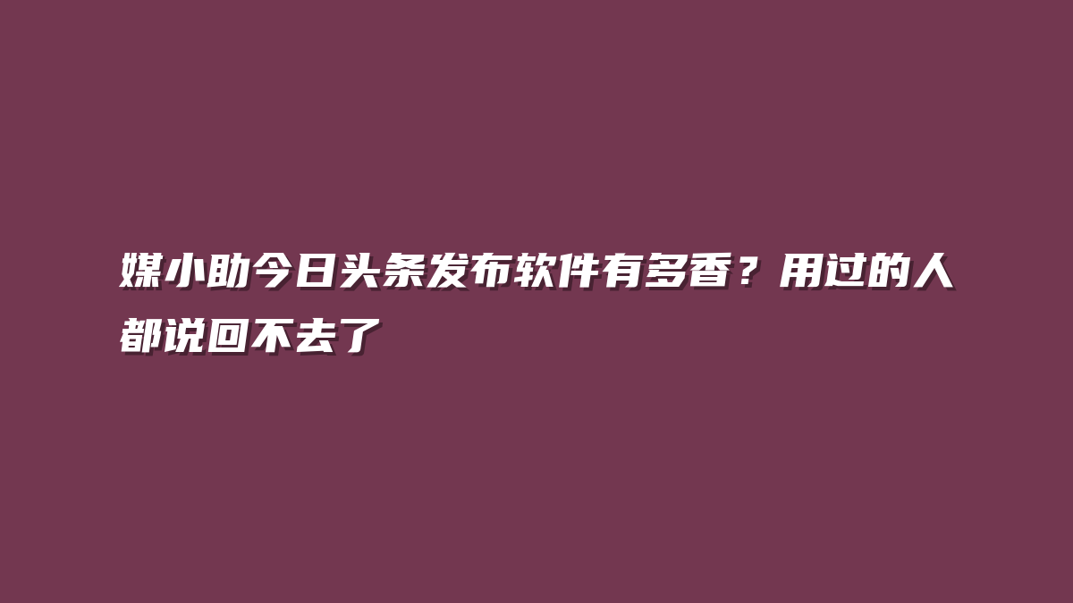 媒小助今日头条发布软件有多香？用过的人都说回不去了