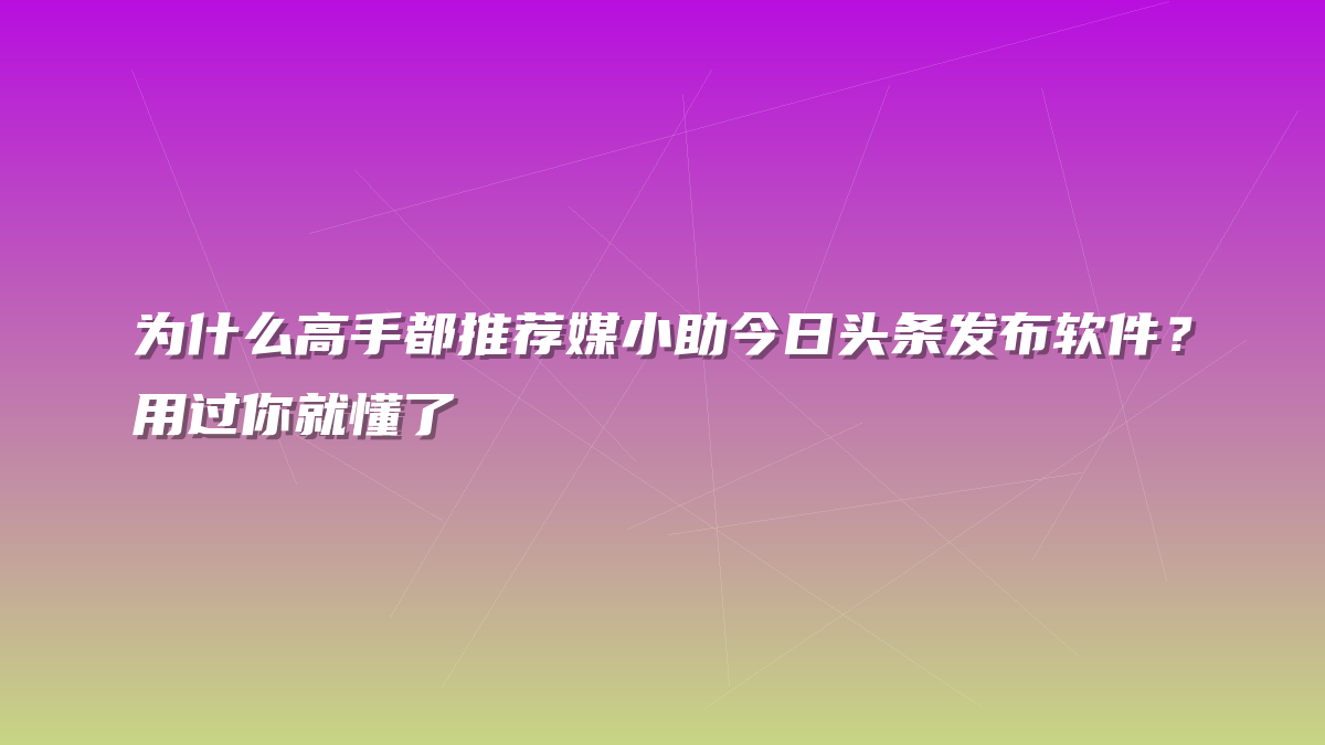 为什么高手都推荐媒小助今日头条发布软件？用过你就懂了