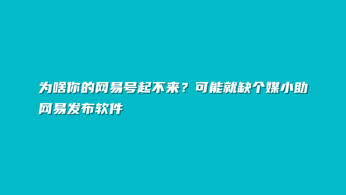 为啥你的网易号起不来？可能就缺个媒小助网易发布软件