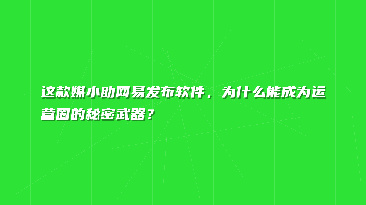 这款媒小助网易发布软件，为什么能成为运营圈的秘密武器？
