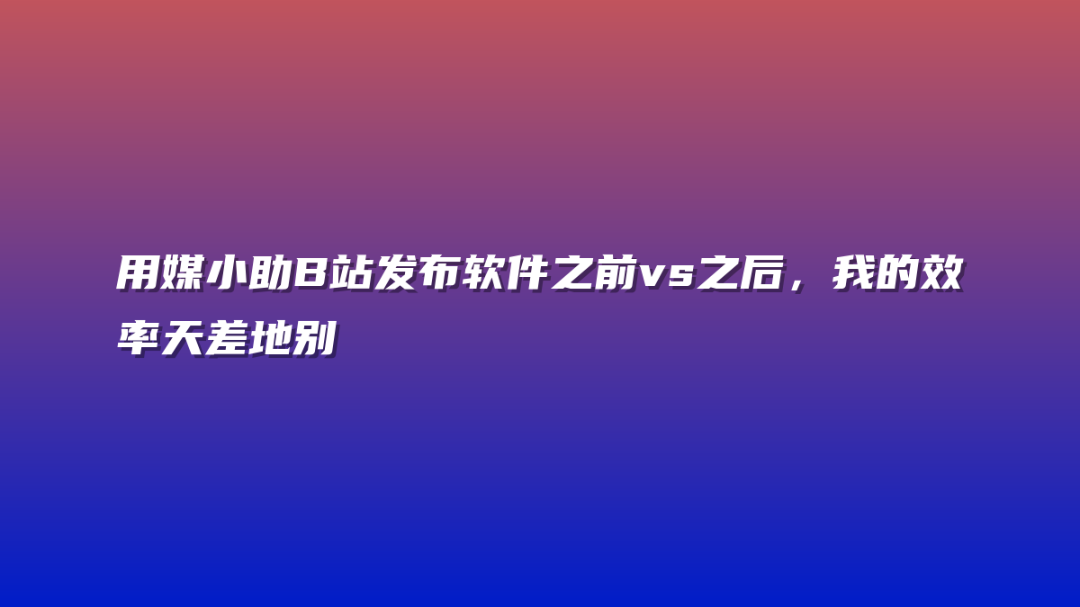 用媒小助B站发布软件之前vs之后，我的效率天差地别