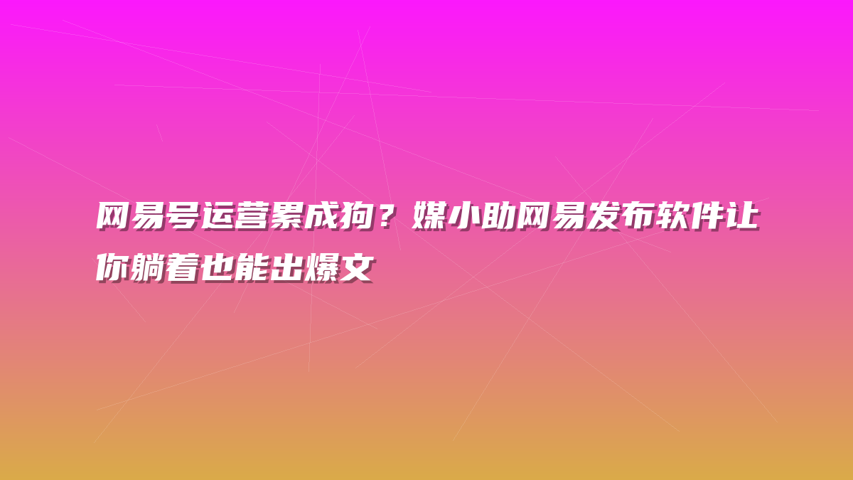 网易号运营累成狗？媒小助网易发布软件让你躺着也能出爆文