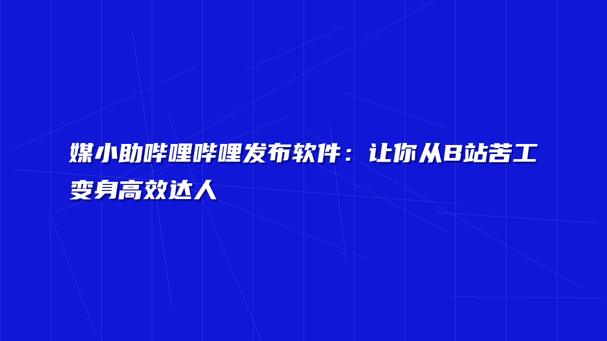 媒小助哔哩哔哩发布软件：让你从B站苦工变身高效达人