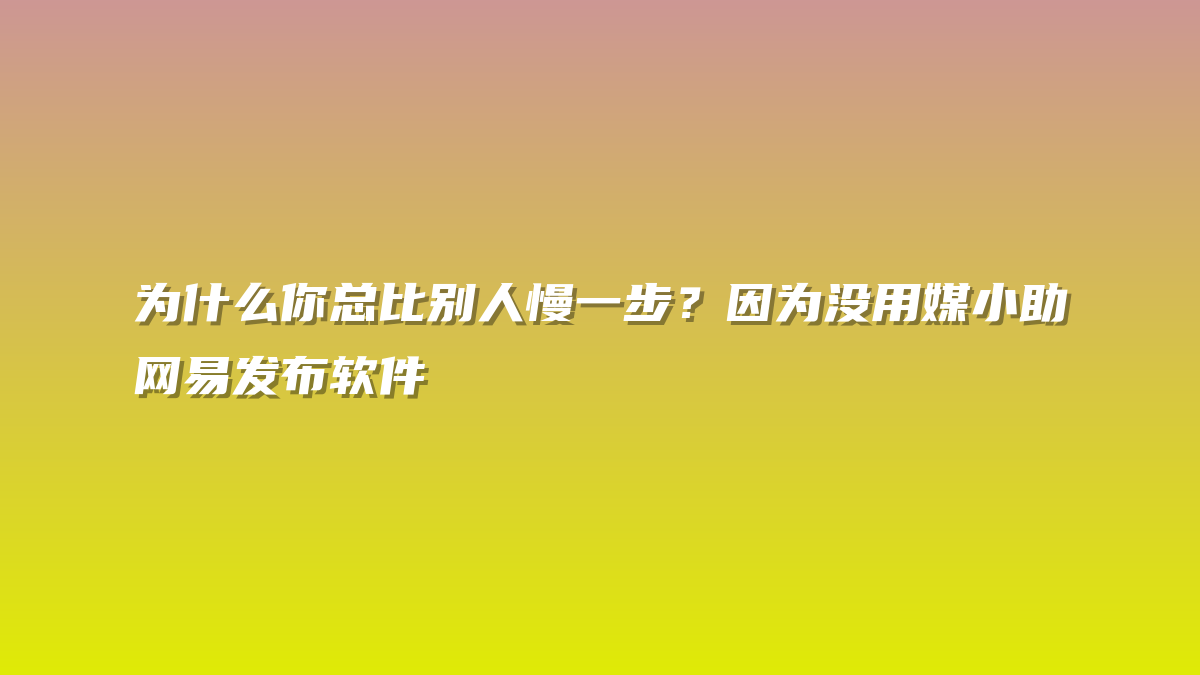 为什么你总比别人慢一步？因为没用媒小助网易发布软件