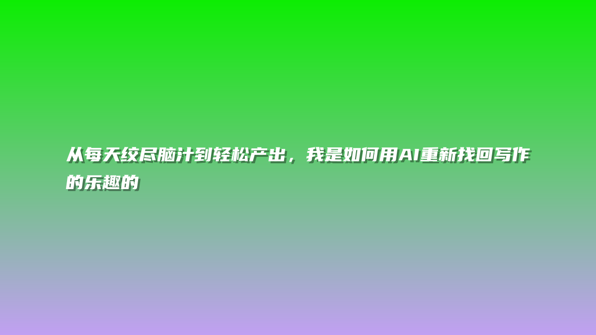 从每天绞尽脑汁到轻松产出，我是如何用AI重新找回写作的乐趣的