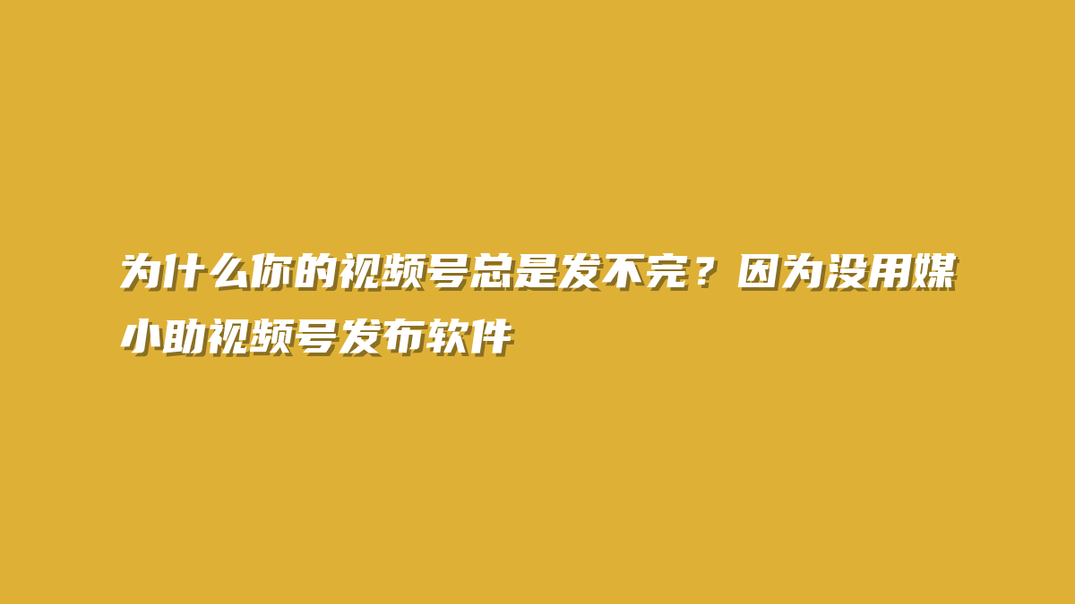 为什么你的视频号总是发不完？因为没用媒小助视频号发布软件
