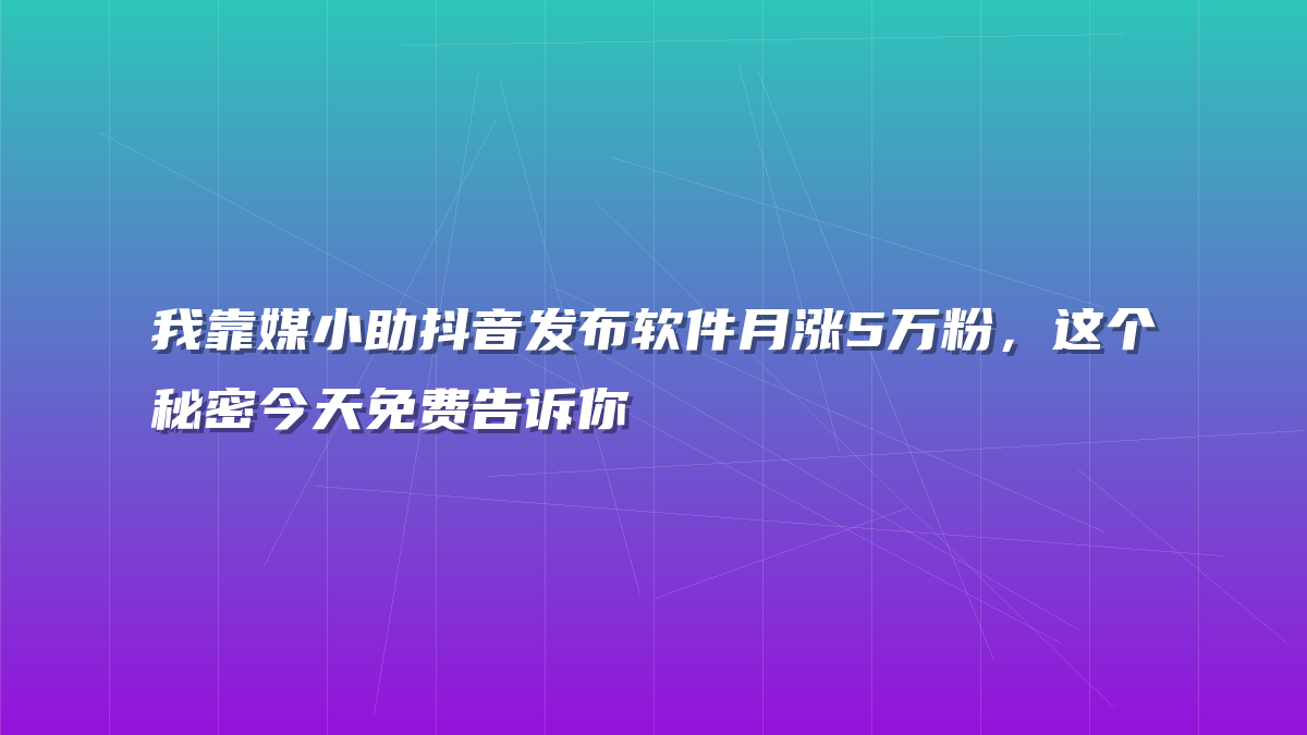 我靠媒小助抖音发布软件月涨5万粉，这个秘密今天免费告诉你