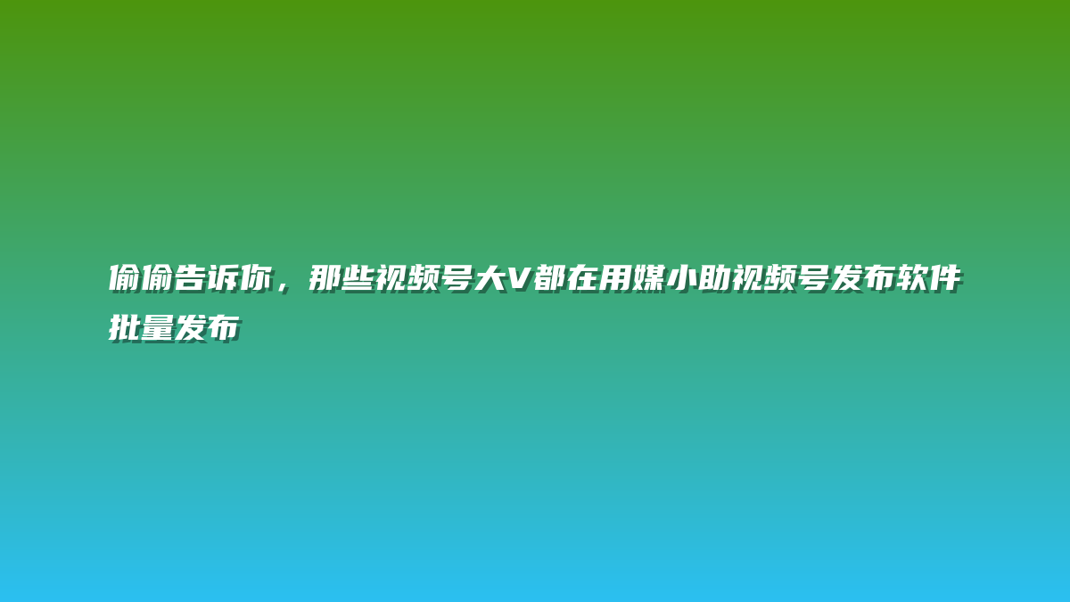 偷偷告诉你，那些视频号大V都在用媒小助视频号发布软件批量发布