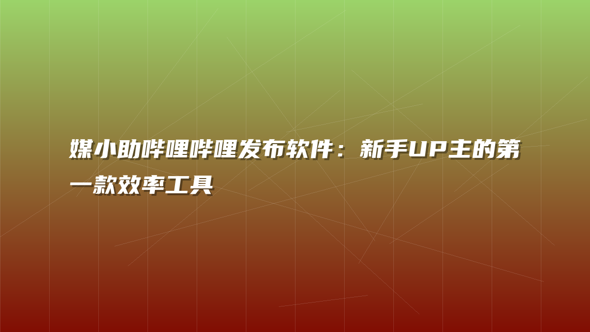 媒小助哔哩哔哩发布软件：新手UP主的第一款效率工具