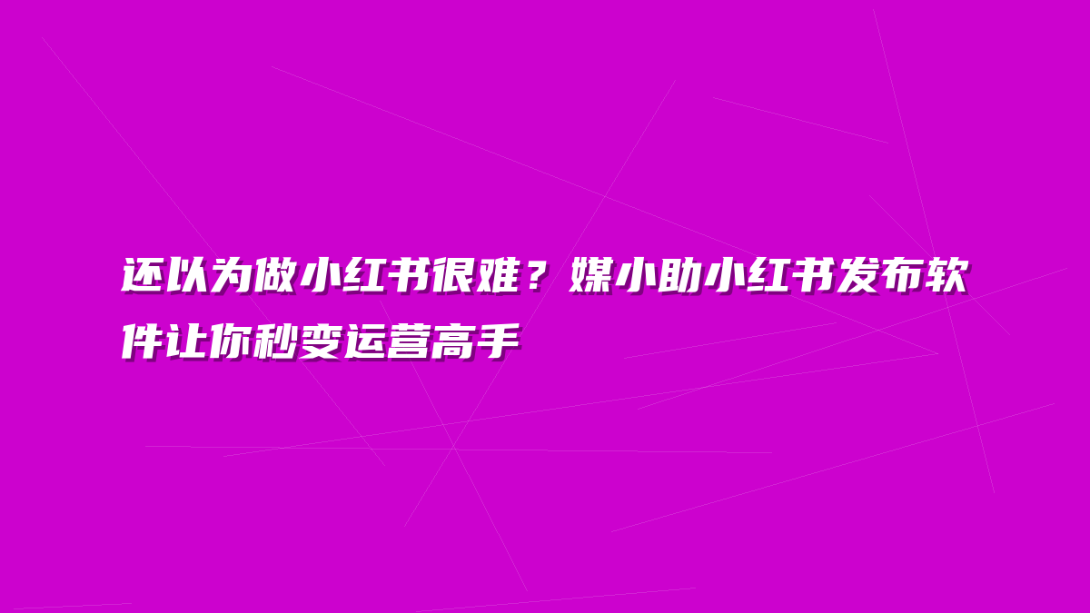 还以为做小红书很难？媒小助小红书发布软件让你秒变运营高手