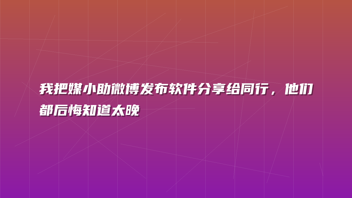 我把媒小助微博发布软件分享给同行，他们都后悔知道太晚