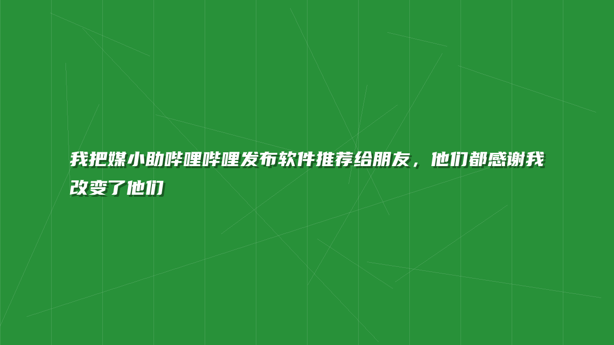我把媒小助哔哩哔哩发布软件推荐给朋友，他们都感谢我改变了他们