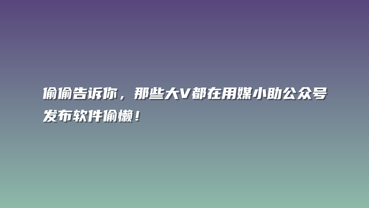 偷偷告诉你，那些大V都在用媒小助公众号发布软件偷懒！
