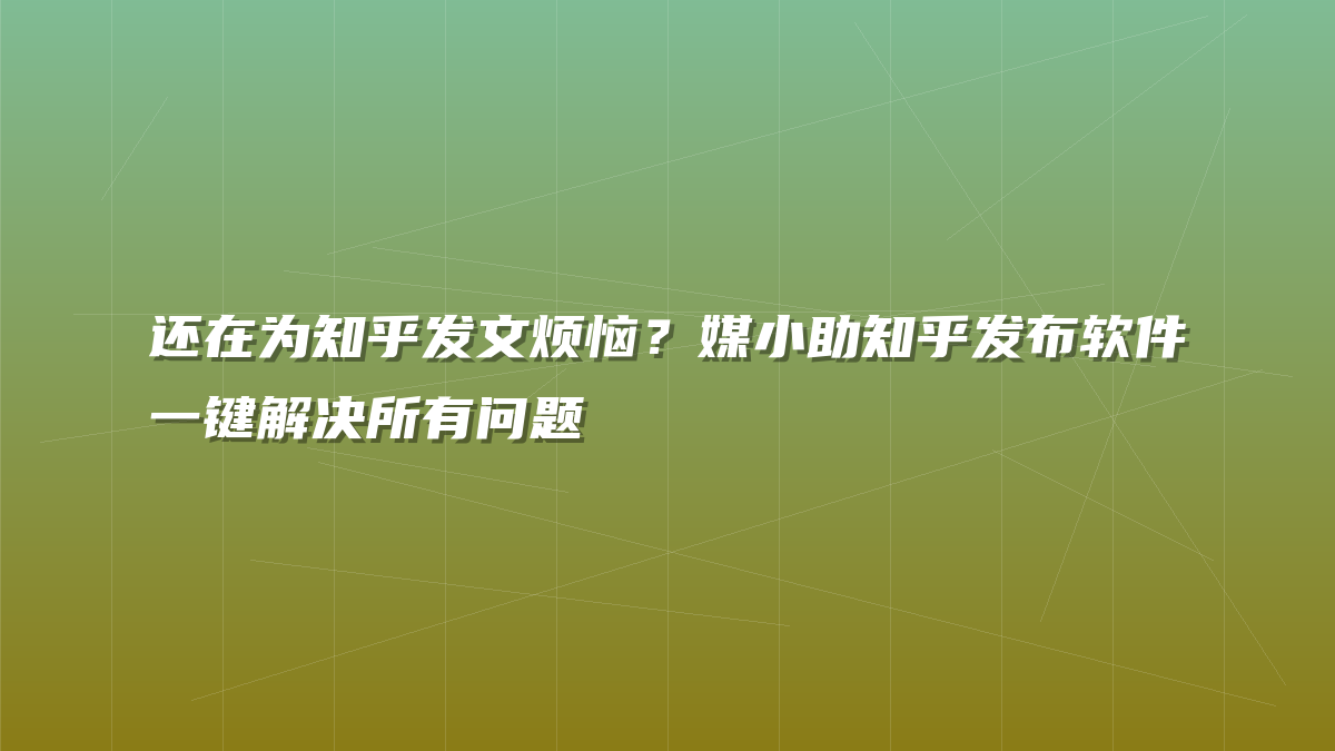 还在为知乎发文烦恼？媒小助知乎发布软件一键解决所有问题