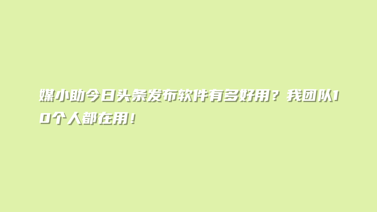 媒小助今日头条发布软件有多好用？我团队10个人都在用！