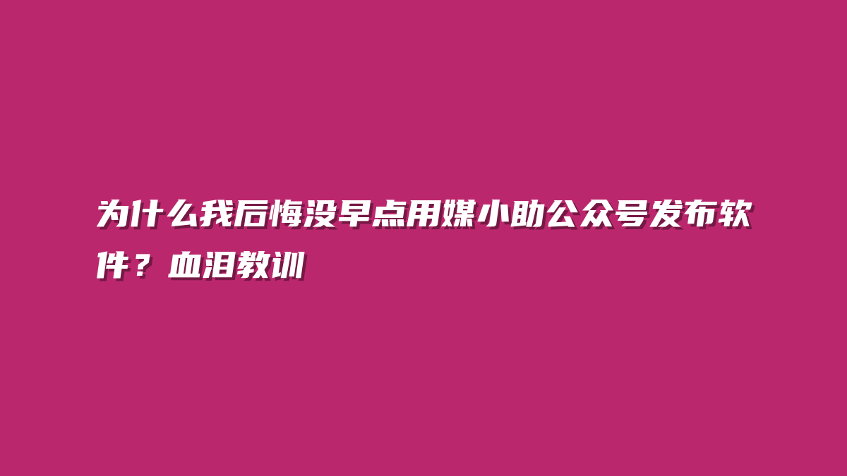 为什么我后悔没早点用媒小助公众号发布软件？血泪教训