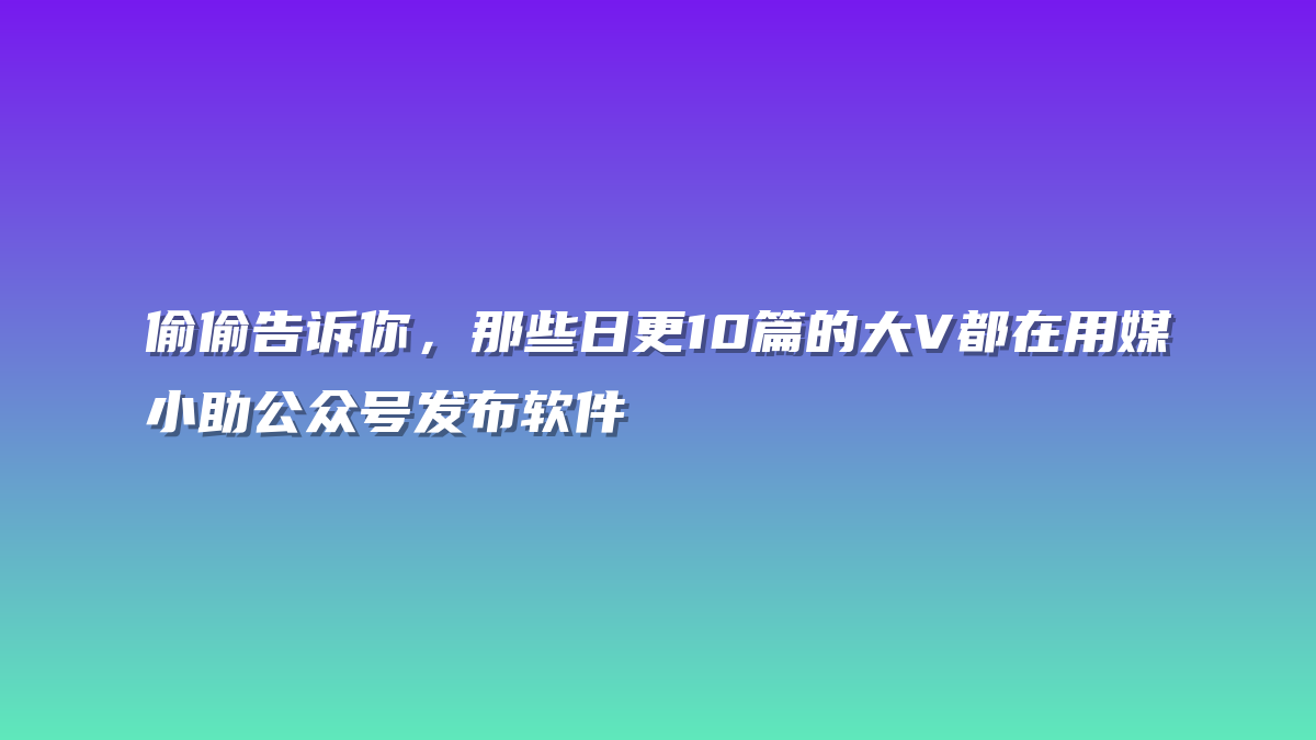偷偷告诉你，那些日更10篇的大V都在用媒小助公众号发布软件