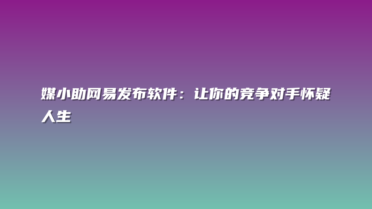 媒小助网易发布软件：让你的竞争对手怀疑人生