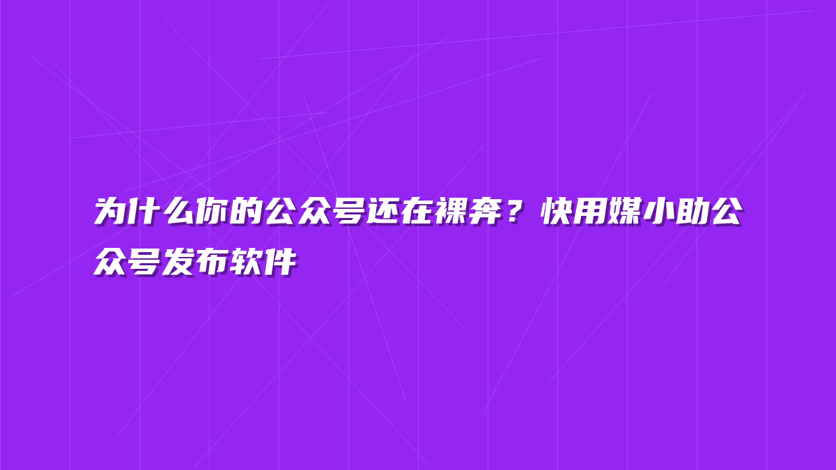 为什么你的公众号还在裸奔？快用媒小助公众号发布软件