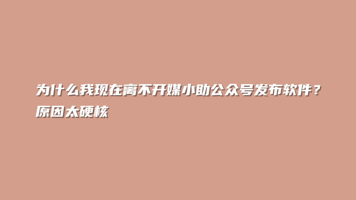 为什么我现在离不开媒小助公众号发布软件？原因太硬核