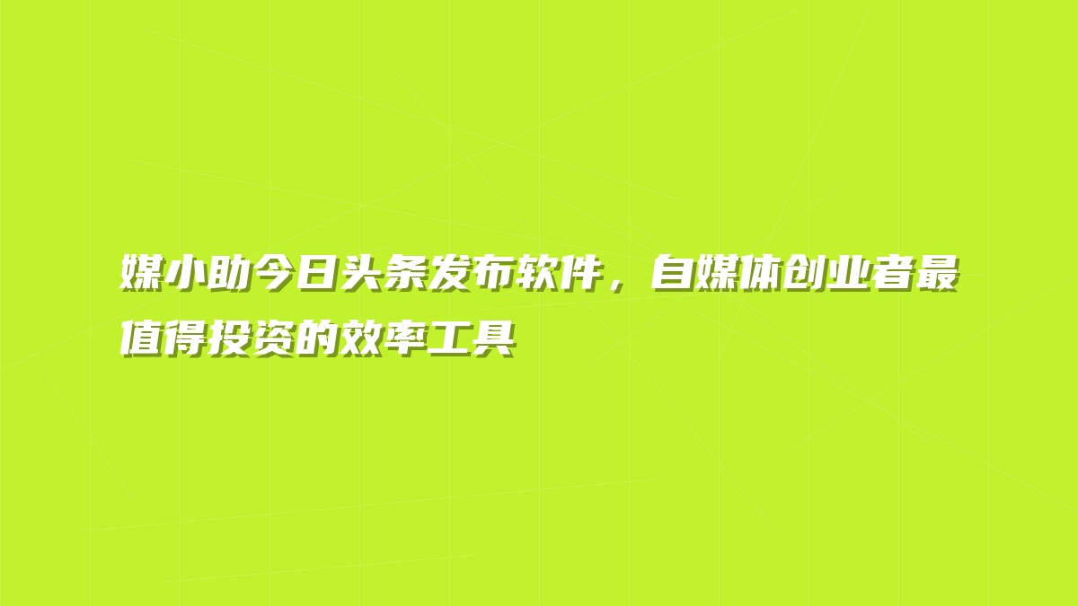 媒小助今日头条发布软件，自媒体创业者最值得投资的效率工具