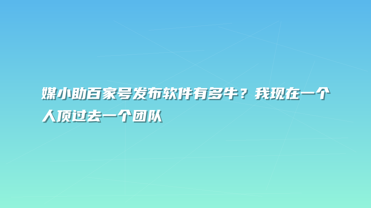 媒小助百家号发布软件有多牛？我现在一个人顶过去一个团队