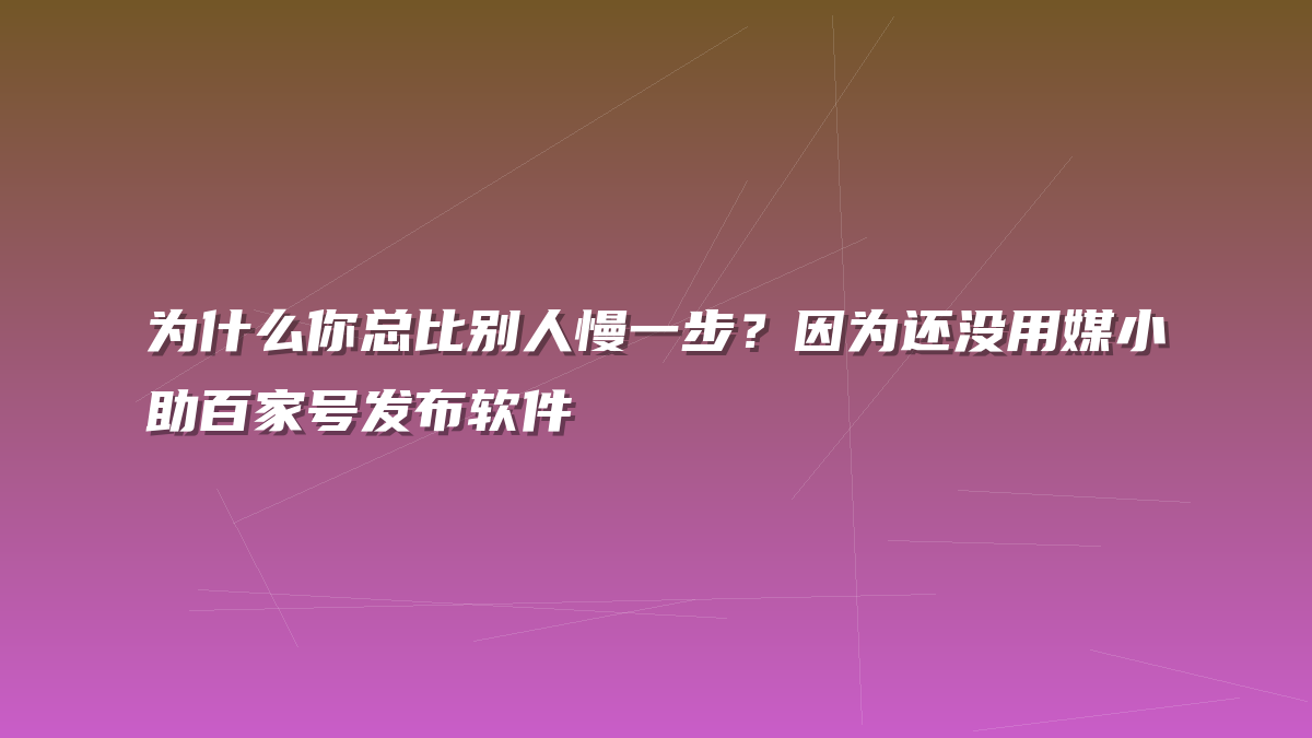 为什么你总比别人慢一步？因为还没用媒小助百家号发布软件