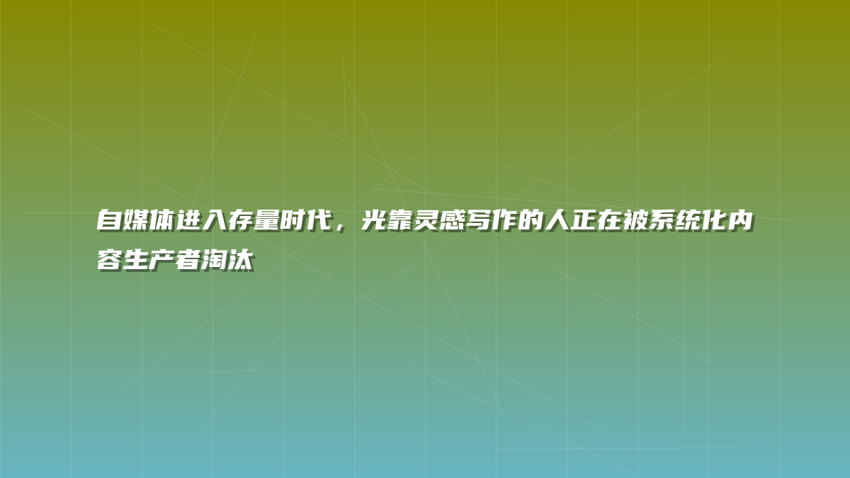 自媒体进入存量时代，光靠灵感写作的人正在被系统化内容生产者淘汰
