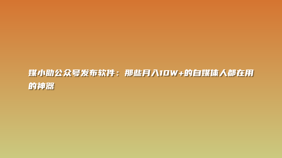 媒小助公众号发布软件：那些月入10W+的自媒体人都在用的神器