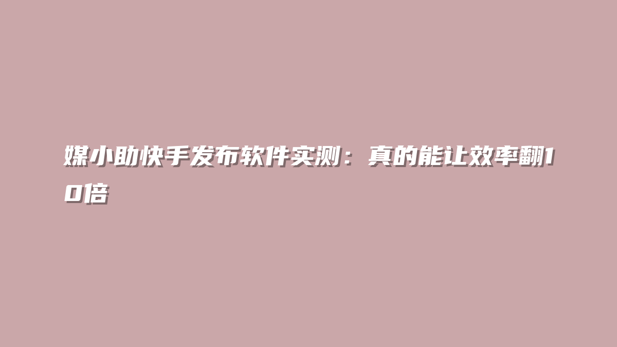 媒小助快手发布软件实测：真的能让效率翻10倍