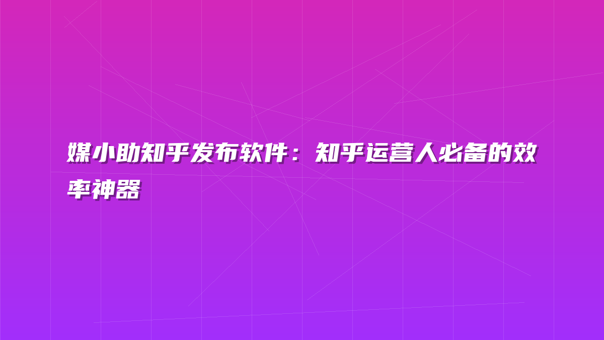 媒小助知乎发布软件：知乎运营人必备的效率神器