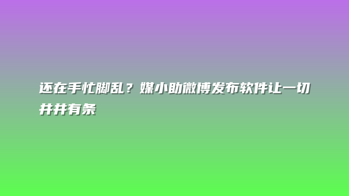 还在手忙脚乱？媒小助微博发布软件让一切井井有条