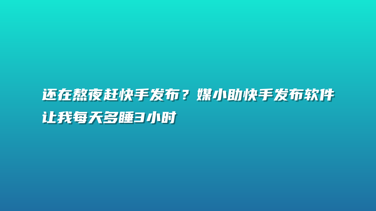 还在熬夜赶快手发布？媒小助快手发布软件让我每天多睡3小时