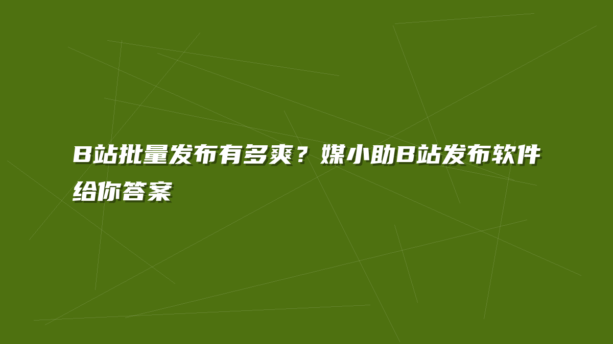 B站批量发布有多爽？媒小助B站发布软件给你答案